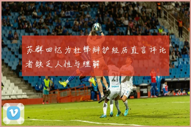 苏群回忆为杜锋辩护经历直言评论者缺乏人性与理解