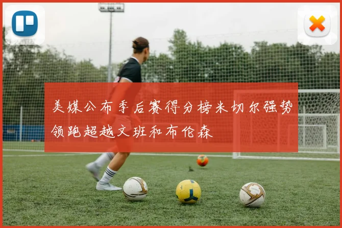 美媒公布季后赛得分榜米切尔强势领跑超越文班和布伦森