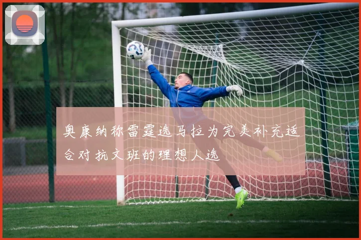 奥康纳称雷霆选马拉为完美补充适合对抗文班的理想人选