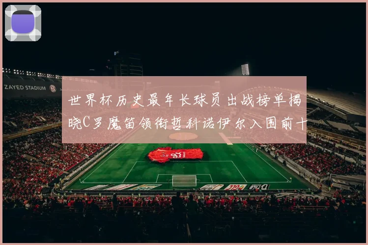世界杯历史最年长球员出战榜单揭晓C罗魔笛领衔哲科诺伊尔入围前十