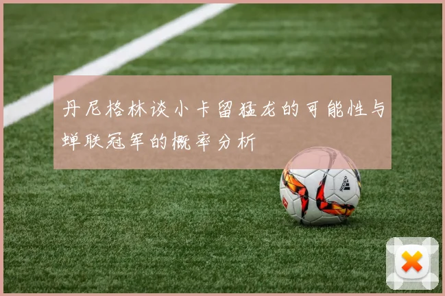 丹尼格林谈小卡留猛龙的可能性与蝉联冠军的概率分析
