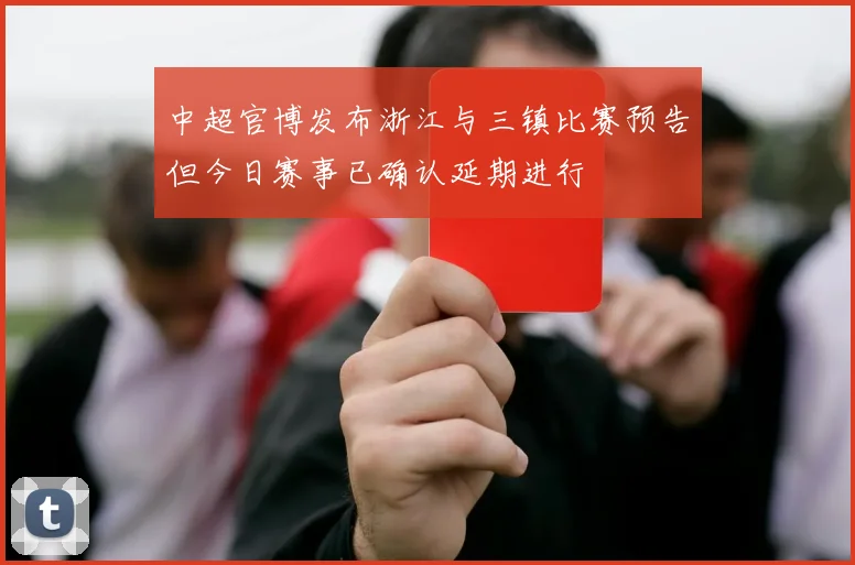 中超官博发布浙江与三镇比赛预告但今日赛事已确认延期进行
