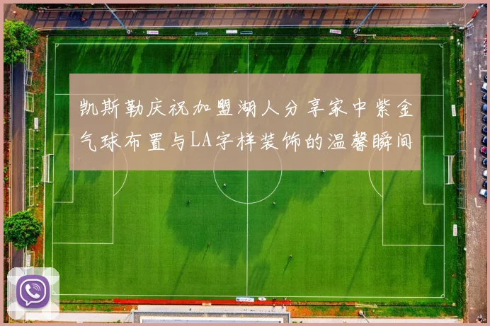 凯斯勒庆祝加盟湖人分享家中紫金气球布置与LA字样装饰的温馨瞬间