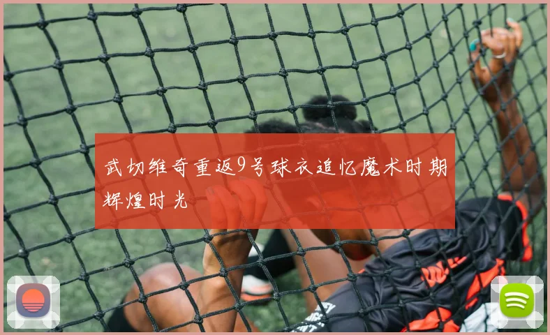 武切维奇重返9号球衣追忆魔术时期辉煌时光
