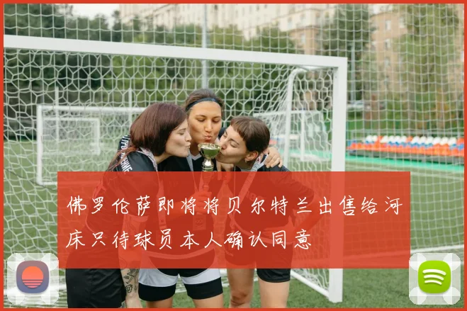 佛罗伦萨即将将贝尔特兰出售给河床只待球员本人确认同意
