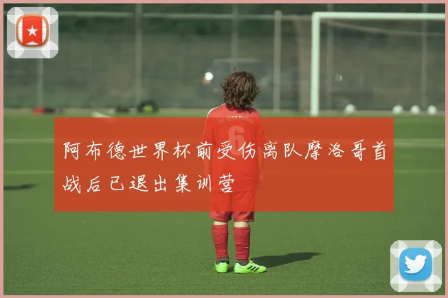 阿布德世界杯前受伤离队摩洛哥首战后已退出集训营