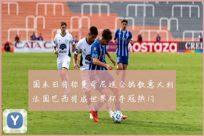 国米旧将称曼奇尼适合执教意大利法国巴西将成世界杯夺冠热门